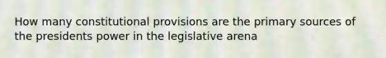 How many constitutional provisions are the primary sources of the presidents power in the legislative arena