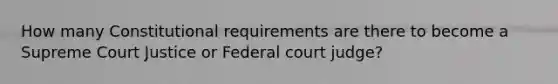 How many Constitutional requirements are there to become a Supreme Court Justice or Federal court judge?