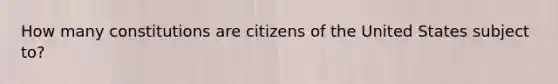 How many constitutions are citizens of the United States subject to?