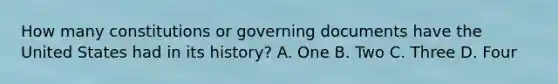 How many constitutions or governing documents have the United States had in its history? A. One B. Two C. Three D. Four