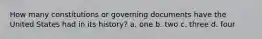 How many constitutions or governing documents have the United States had in its history? a. one b. two c. three d. four