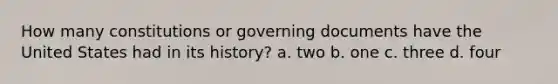 How many constitutions or governing documents have the United States had in its history? a. two b. one c. three d. four