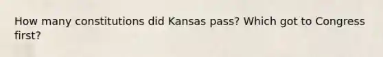 How many constitutions did Kansas pass? Which got to Congress first?