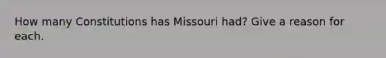 How many Constitutions has Missouri had? Give a reason for each.