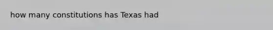 how many constitutions has Texas had