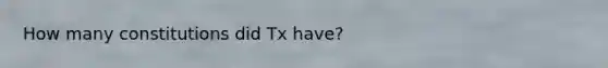 How many constitutions did Tx have?