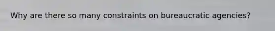 Why are there so many constraints on bureaucratic agencies?
