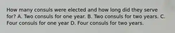 How many consuls were elected and how long did they serve for? A. Two consuls for one year. B. Two consuls for two years. C. Four consuls for one year D. Four consuls for two years.