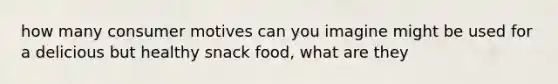 how many consumer motives can you imagine might be used for a delicious but healthy snack food, what are they