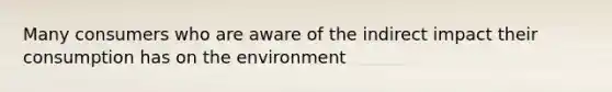 Many consumers who are aware of the indirect impact their consumption has on the environment