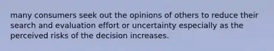 many consumers seek out the opinions of others to reduce their search and evaluation effort or uncertainty especially as the perceived risks of the decision increases.