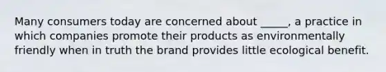 Many consumers today are concerned about​ _____, a practice in which companies promote their products as environmentally friendly when in truth the brand provides little ecological benefit.