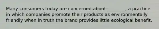 Many consumers today are concerned about​ ________, a practice in which companies promote their products as environmentally friendly when in truth the brand provides little ecological benefit.