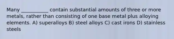 Many ___________ contain substantial amounts of three or more metals, rather than consisting of one base metal plus alloying elements. A) superalloys B) steel alloys C) cast irons D) stainless steels