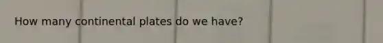 How many continental plates do we have?