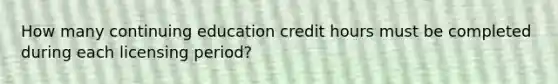 How many continuing education credit hours must be completed during each licensing period?