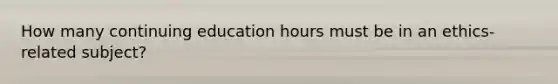 How many continuing education hours must be in an ethics-related subject?