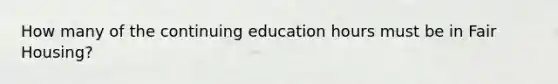 How many of the continuing education hours must be in Fair Housing?