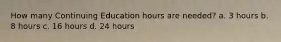 How many Continuing Education hours are needed? a. 3 hours b. 8 hours c. 16 hours d. 24 hours