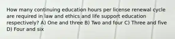 How many continuing education hours per license renewal cycle are required in law and ethics and life support education respectively? A) One and three B) Two and four C) Three and five D) Four and six