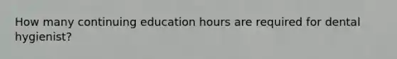 How many continuing education hours are required for dental hygienist?