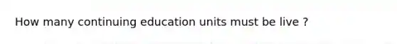 How many continuing education units must be live ?