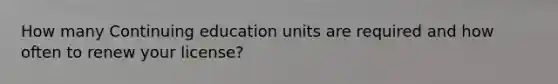 How many Continuing education units are required and how often to renew your license?