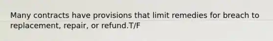 Many contracts have provisions that limit remedies for breach to replacement, repair, or refund.T/F