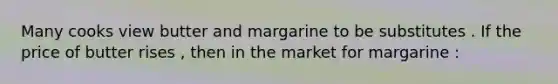 Many cooks view butter and margarine to be substitutes . If the price of butter rises , then in the market for margarine :