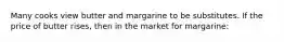 Many cooks view butter and margarine to be substitutes. If the price of butter rises, then in the market for margarine: