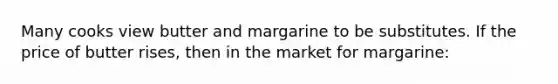 Many cooks view butter and margarine to be substitutes. If the price of butter rises, then in the market for margarine: