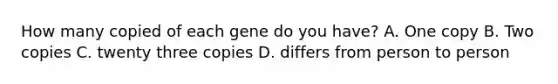 How many copied of each gene do you have? A. One copy B. Two copies C. twenty three copies D. differs from person to person