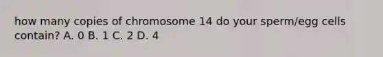 how many copies of chromosome 14 do your sperm/egg cells contain? A. 0 B. 1 C. 2 D. 4