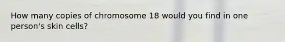 How many copies of chromosome 18 would you find in one person's skin cells?