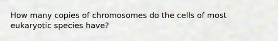 How many copies of chromosomes do the cells of most eukaryotic species have?