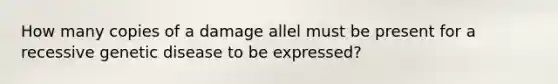 How many copies of a damage allel must be present for a recessive genetic disease to be expressed?