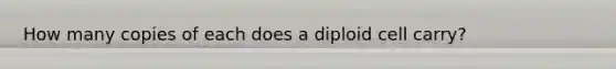 How many copies of each does a diploid cell carry?