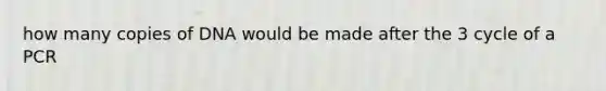 how many copies of DNA would be made after the 3 cycle of a PCR