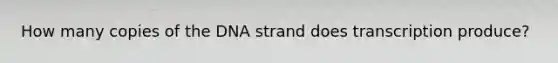 How many copies of the DNA strand does transcription produce?