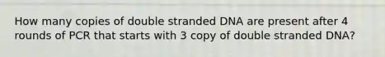 How many copies of double stranded DNA are present after 4 rounds of PCR that starts with 3 copy of double stranded DNA?