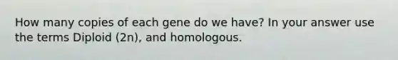 How many copies of each gene do we have? In your answer use the terms Diploid (2n), and homologous.