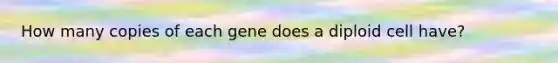 How many copies of each gene does a diploid cell have?