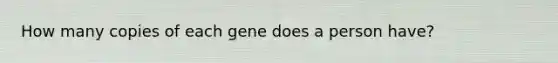 How many copies of each gene does a person have?