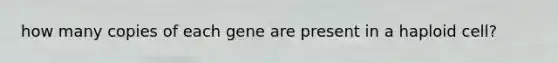 how many copies of each gene are present in a haploid cell?