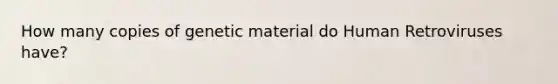 How many copies of genetic material do Human Retroviruses have?