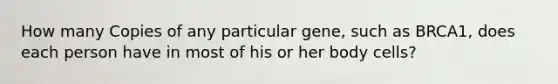 How many Copies of any particular gene, such as BRCA1, does each person have in most of his or her body cells?