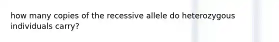 how many copies of the recessive allele do heterozygous individuals carry?