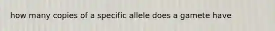 how many copies of a specific allele does a gamete have