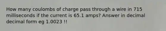 How many coulombs of charge pass through a wire in 715 milliseconds if the current is 65.1 amps? Answer in decimal decimal form eg 1.0023 !!