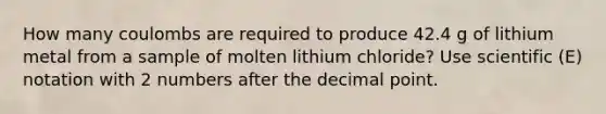 How many coulombs are required to produce 42.4 g of lithium metal from a sample of molten lithium chloride? Use scientific (E) notation with 2 numbers after the decimal point.